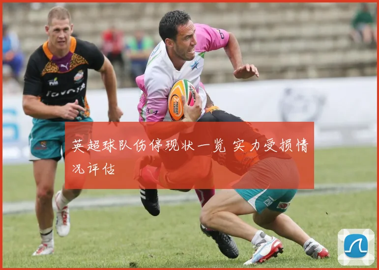 英超球队伤停现状一览 实力受损情况评估