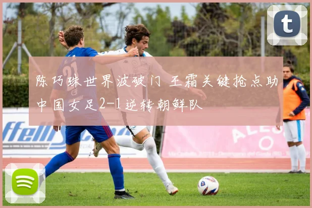 陈巧珠世界波破门 王霜关键抢点助中国女足2-1逆转朝鲜队