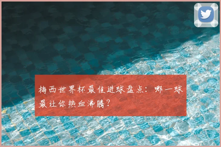 梅西世界杯最佳进球盘点：哪一球最让你热血沸腾？