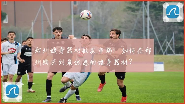 郑州健身器材批发市场：如何在郑州购买到最优惠的健身器材？